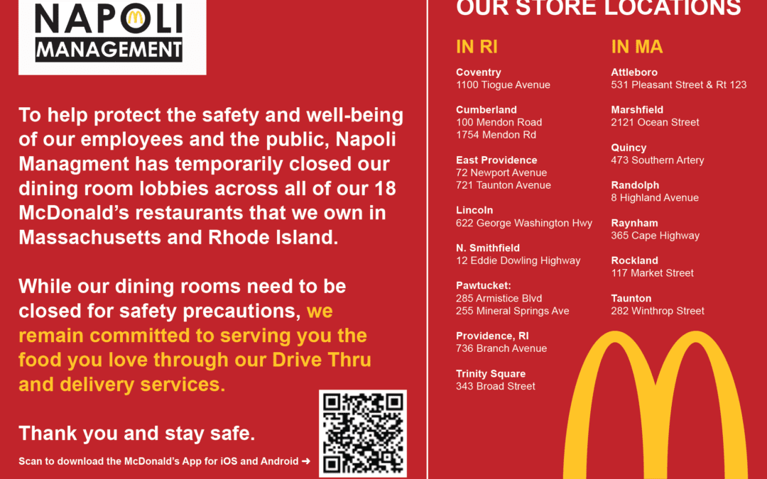 To continue protecting the safety and well-being of our employees and the public, Napoli Managment’s dining room lobbies remain temporarily closed across all of our 18 McDonald’s restaurants that we own in Massachusetts and Rhode Island.